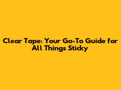 Clear Tape: Your Go-To Guide for All Things Sticky