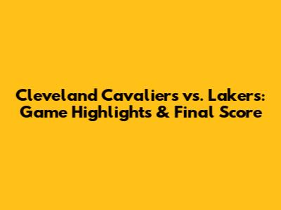 Cleveland Cavaliers vs. Lakers: Game Highlights & Final Score
