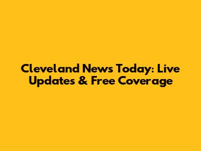 Cleveland News Today: Live Updates & Free Coverage