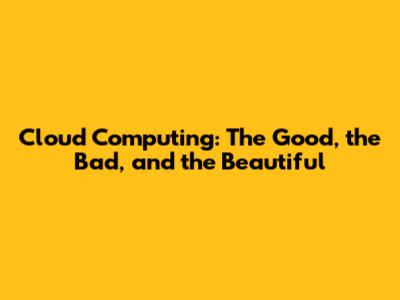 Cloud Computing: The Good, the Bad, and the Beautiful