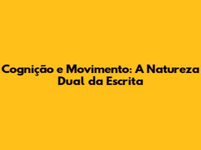 Cognição e Movimento: A Natureza Dual da Escrita