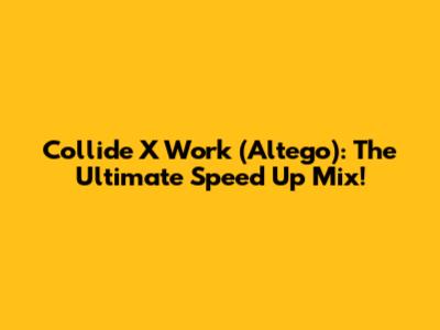 Collide X Work (Altego): The Ultimate Speed Up Mix!