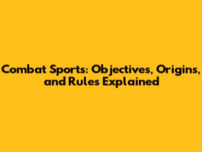Combat Sports: Objectives, Origins, and Rules Explained