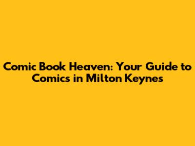 Comic Book Heaven: Your Guide to Comics in Milton Keynes