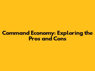 Command Economy: Exploring the Pros and Cons
