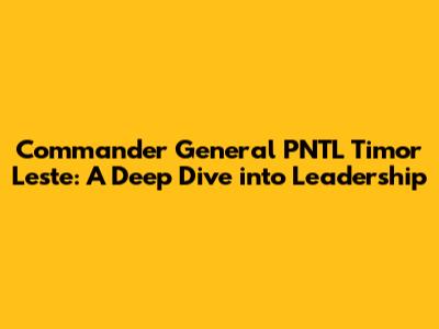 Commander General PNTL Timor Leste: A Deep Dive into Leadership