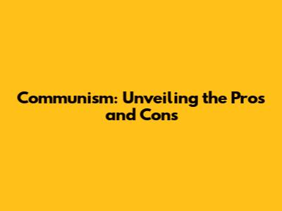 Communism: Unveiling the Pros and Cons