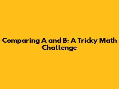 Comparing A and B: A Tricky Math Challenge