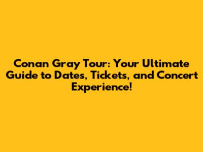 Conan Gray Tour: Your Ultimate Guide to Dates, Tickets, and Concert Experience!