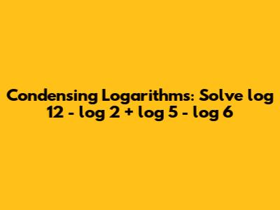 Condensing Logarithms: Solve log 12 - log 2 + log 5 - log 6