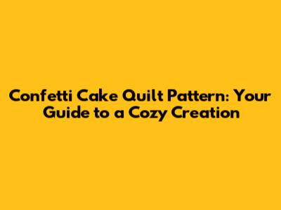 Confetti Cake Quilt Pattern: Your Guide to a Cozy Creation