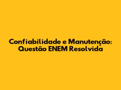 Confiabilidade e Manutenção: Questão ENEM Resolvida