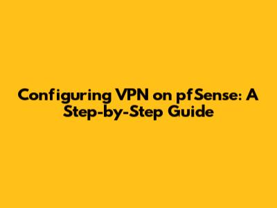 Configuring VPN on pfSense: A Step-by-Step Guide