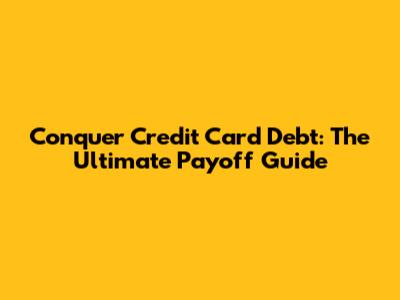 Conquer Credit Card Debt: The Ultimate Payoff Guide