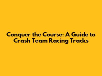 Conquer the Course: A Guide to Crash Team Racing Tracks