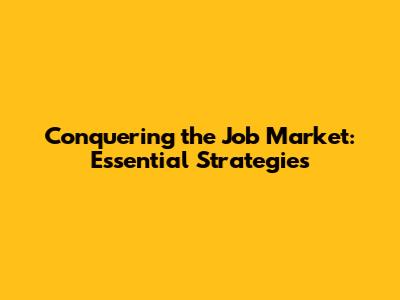Conquering the Job Market: Essential Strategies