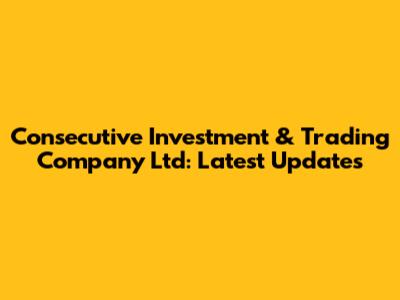 Consecutive Investment & Trading Company Ltd: Latest Updates