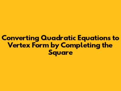 Converting Quadratic Equations to Vertex Form by Completing the Square