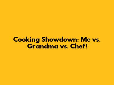 Cooking Showdown: Me vs. Grandma vs. Chef!