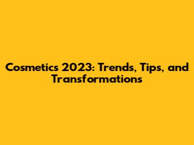 Cosmetics 2023: Trends, Tips, and Transformations