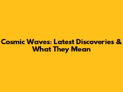 Cosmic Waves: Latest Discoveries & What They Mean
