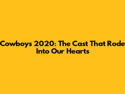 Cowboys 2020: The Cast That Rode Into Our Hearts