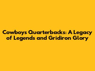 Cowboys Quarterbacks: A Legacy of Legends and Gridiron Glory