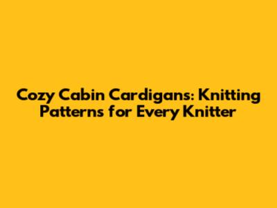 Cozy Cabin Cardigans: Knitting Patterns for Every Knitter
