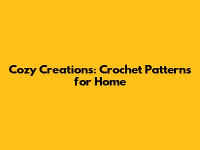 Cozy Creations: Crochet Patterns for Home