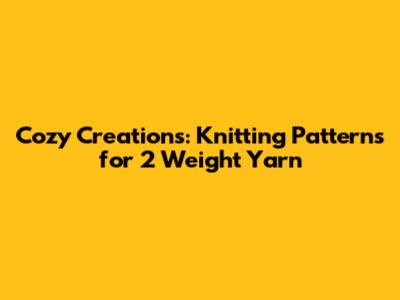 Cozy Creations: Knitting Patterns for 2 Weight Yarn
