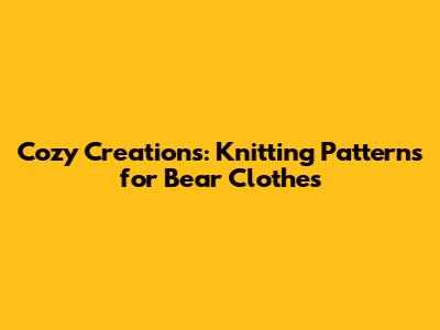 Cozy Creations: Knitting Patterns for Bear Clothes