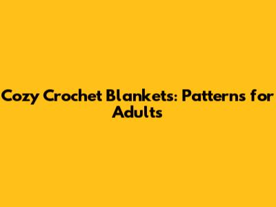Cozy Crochet Blankets: Patterns for Adults