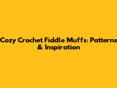 Cozy Crochet Fiddle Muffs: Patterns & Inspiration