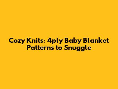 Cozy Knits: 4ply Baby Blanket Patterns to Snuggle
