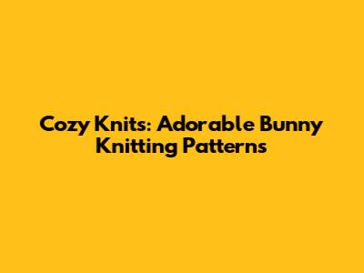 Cozy Knits: Adorable Bunny Knitting Patterns