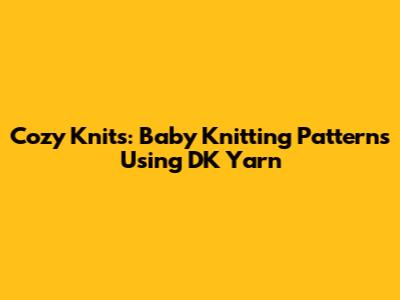 Cozy Knits: Baby Knitting Patterns Using DK Yarn