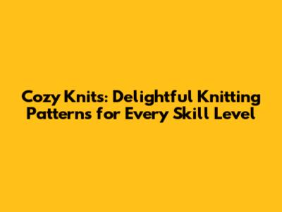 Cozy Knits: Delightful Knitting Patterns for Every Skill Level