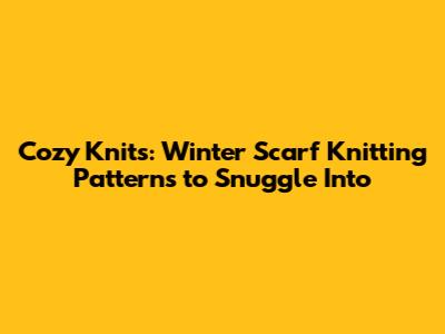 Cozy Knits: Winter Scarf Knitting Patterns to Snuggle Into