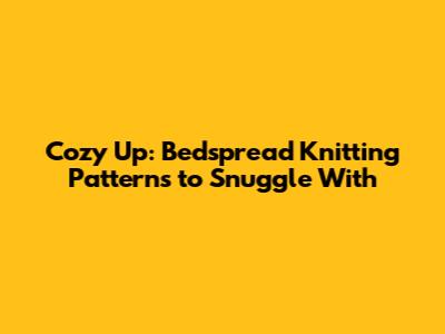 Cozy Up: Bedspread Knitting Patterns to Snuggle With