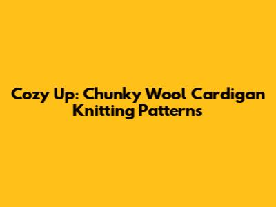 Cozy Up: Chunky Wool Cardigan Knitting Patterns