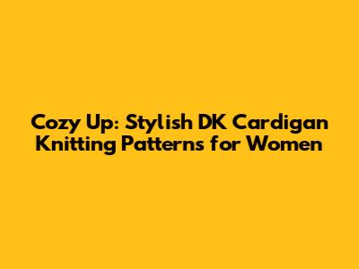 Cozy Up: Stylish DK Cardigan Knitting Patterns for Women