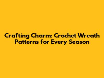 Crafting Charm: Crochet Wreath Patterns for Every Season