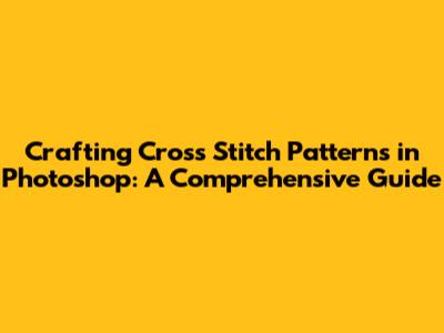 Crafting Cross Stitch Patterns in Photoshop: A Comprehensive Guide