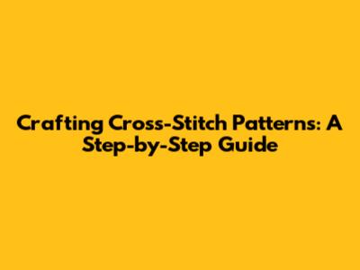 Crafting Cross-Stitch Patterns: A Step-by-Step Guide