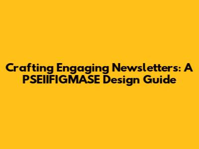 Crafting Engaging Newsletters: A PSEIIFIGMASE Design Guide