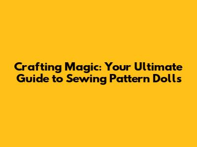 Crafting Magic: Your Ultimate Guide to Sewing Pattern Dolls