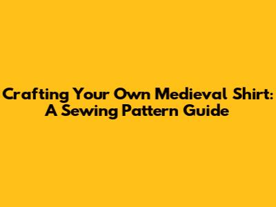 Crafting Your Own Medieval Shirt: A Sewing Pattern Guide