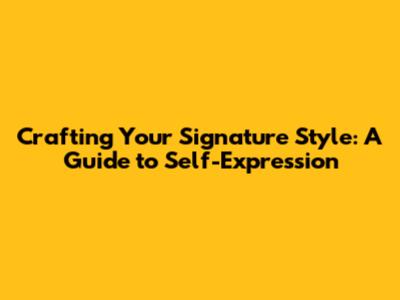 Crafting Your Signature Style: A Guide to Self-Expression