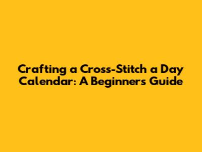 Crafting a Cross-Stitch a Day Calendar: A Beginner's Guide