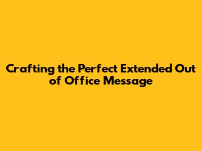 Crafting the Perfect Extended Out of Office Message